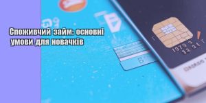 spozhyvchyj zajm osnovni umovy dlya novachkiv