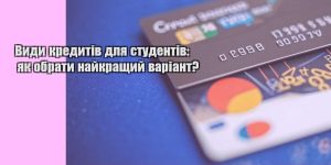 vydy kredytiv dlya studentiv yak obraty najkrashhyj variant