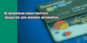 yak pravylno korystuvatysya kredytom dlya pokupky avtomobilya