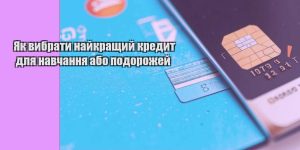 yak vybraty najkrashhyj kredyt dlya navchannya abo podorozhej